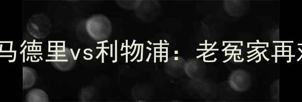 图片 🏆欧冠决赛内战燃爆！皇家马德里vs利物浦：老冤家再对决，谁将登顶欧洲之巅？1