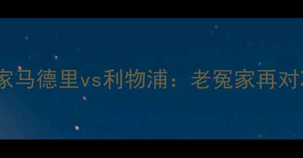 图片 🏆欧冠决赛内战燃爆！皇家马德里vs利物浦：老冤家再对决，谁将登顶欧洲之巅？2