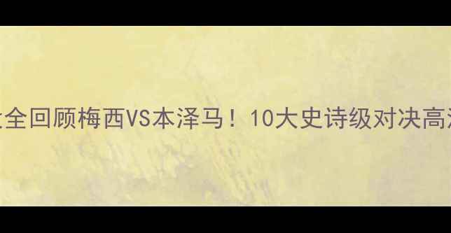 图片 🏆欧冠经典战役全回顾梅西VS本泽马！10大史诗级对决高清集锦+战术🔥1