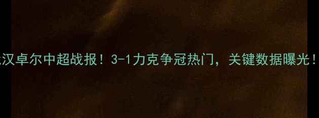 图片 🏆武汉卓尔中超战报！3-1力克争冠热门，关键数据曝光！🔥2