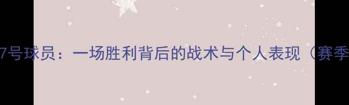 图片 🏆深度泰州远大17号球员：一场胜利背后的战术与个人表现（赛季关键战役复盘）2