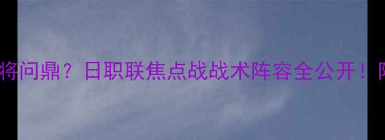 图片 🏆湘南海洋vs赞岐深度谁将问鼎？日职联焦点战战术阵容全公开！附观赛指南&历史交锋数据