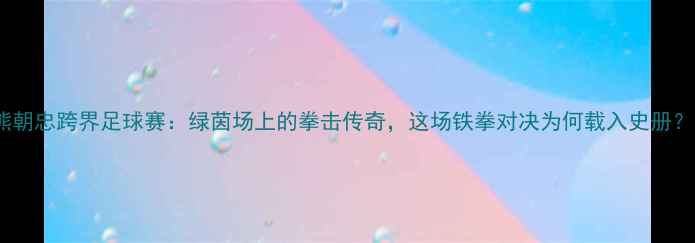 图片 🏆熊朝忠跨界足球赛：绿茵场上的拳击传奇，这场铁拳对决为何载入史册？🔥1