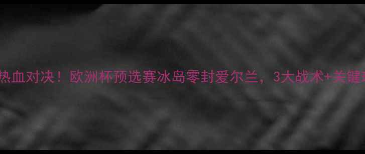 图片 🏆爱尔兰vs冰岛热血对决！欧洲杯预选赛冰岛零封爱尔兰，3大战术+关键球员表现全回顾1
