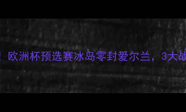 图片 🏆爱尔兰vs冰岛热血对决！欧洲杯预选赛冰岛零封爱尔兰，3大战术+关键球员表现全回顾2