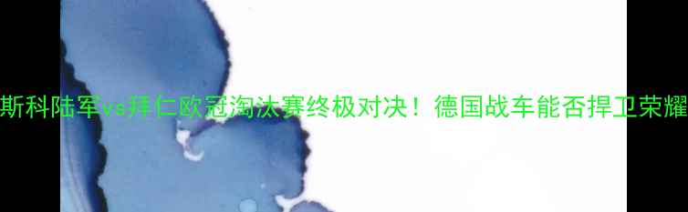 图片 🏆莫斯科陆军vs拜仁欧冠淘汰赛终极对决！德国战车能否捍卫荣耀？🔥