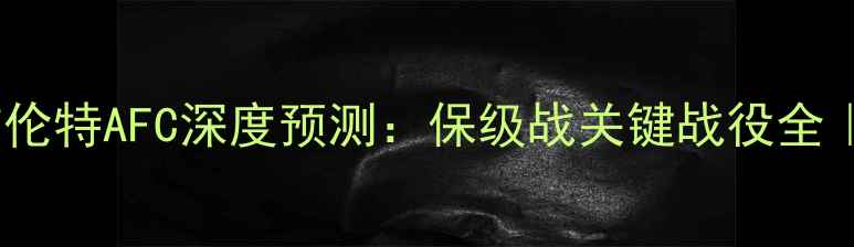 图片 🏆谢菲联vs布伦特AFC深度预测：保级战关键战役全｜附投注攻略2