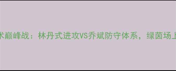 图片 🏆赛季足球战术巅峰战：林丹式进攻VS乔斌防守体系，绿茵场上的智慧对决📊