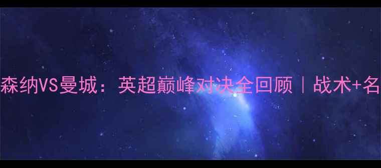 图片 🏆赛季阿森纳VS曼城：英超巅峰对决全回顾｜战术+名场面集锦