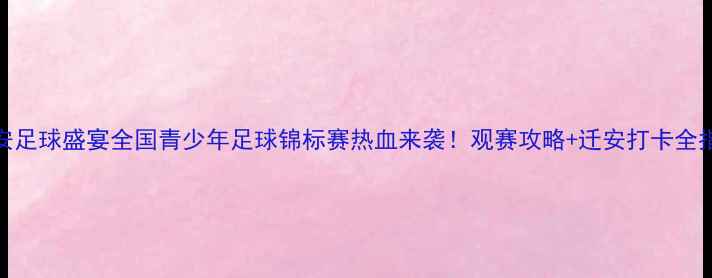 图片 🏆迁安足球盛宴全国青少年足球锦标赛热血来袭！观赛攻略+迁安打卡全指南✨