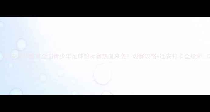 图片 🏆迁安足球盛宴全国青少年足球锦标赛热血来袭！观赛攻略+迁安打卡全指南✨2