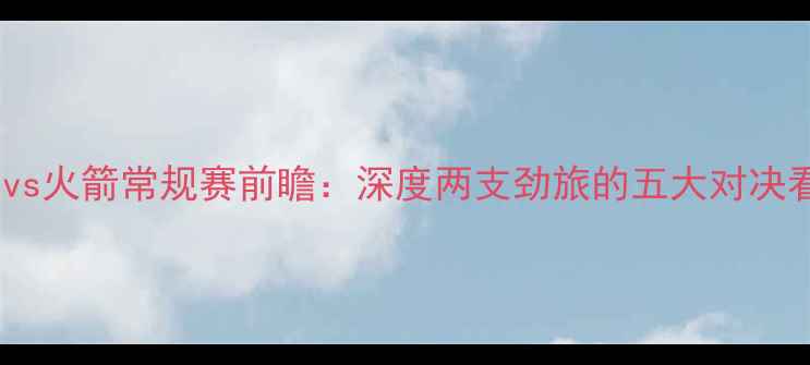 图片 🏆马刺vs火箭常规赛前瞻：深度两支劲旅的五大对决看点🔥1