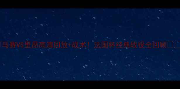 图片 🏆马赛VS里昂高清回放+战术！法国杯经典战役全回顾🔥⚽2