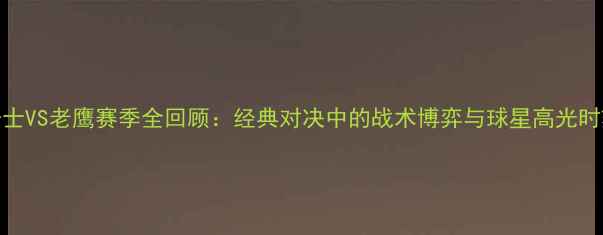 图片 🏆骑士VS老鹰赛季全回顾：经典对决中的战术博弈与球星高光时刻🏆