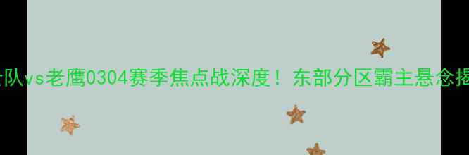 图片 🏆骑士队vs老鹰0304赛季焦点战深度！东部分区霸主悬念揭晓🔥2