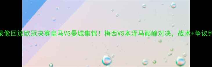 图片 🏆高清录像回放欧冠决赛皇马VS曼城集锦！梅西VS本泽马巅峰对决，战术+争议判罚全🔥