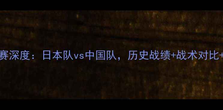 图片 🏟️中日足球对抗赛深度：日本队vs中国队，历史战绩+战术对比+未来展望🇨🇳🇯🇵