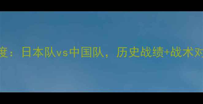 图片 🏟️中日足球对抗赛深度：日本队vs中国队，历史战绩+战术对比+未来展望🇨🇳🇯🇵1