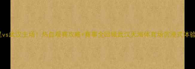 图片 🏟️国足vs武汉主场！热血观赛攻略+赛事全回顾武汉天海体育场沉浸式体验指南🔥1