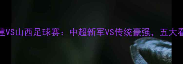 图片 🏟️福建VS山西足球赛：中超新军VS传统豪强，五大看点全！