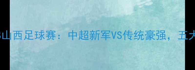 图片 🏟️福建VS山西足球赛：中超新军VS传统豪强，五大看点全！1