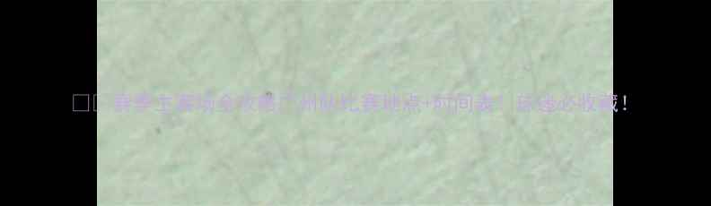 图片 🏟️赛季主客场全攻略广州队比赛地点+时间表！球迷必收藏！