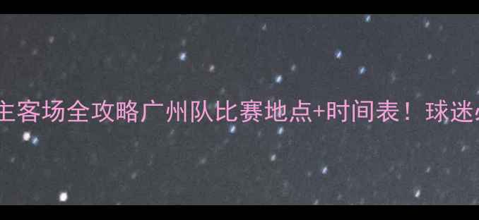 图片 🏟️赛季主客场全攻略广州队比赛地点+时间表！球迷必收藏！2