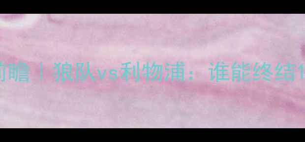 图片 💡英超焦点战前瞻｜狼队vs利物浦：谁能终结10场不败魔咒？