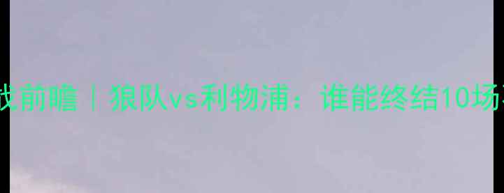 图片 💡英超焦点战前瞻｜狼队vs利物浦：谁能终结10场不败魔咒？1