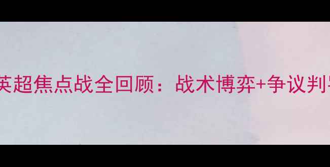 图片 💥切尔西vs热刺｜英超焦点战全回顾：战术博弈+争议判罚+悬念结局！🔥⚽