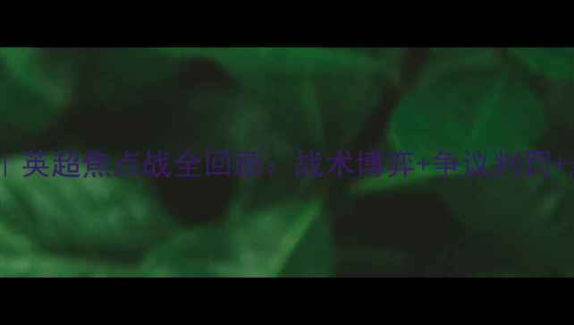 图片 💥切尔西vs热刺｜英超焦点战全回顾：战术博弈+争议判罚+悬念结局！🔥⚽2