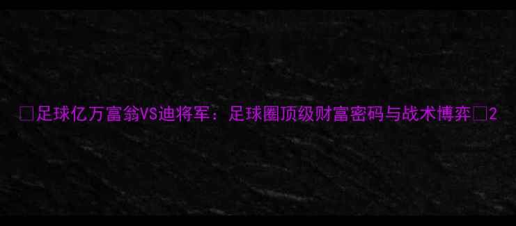 图片 💥足球亿万富翁VS迪将军：足球圈顶级财富密码与战术博弈💥2
