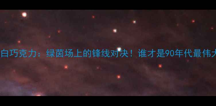 图片 💥🔥欧文VS白巧克力：绿茵场上的锋线对决！谁才是90年代最伟大的边锋？1