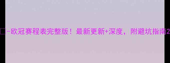 图片 📅-欧冠赛程表完整版！最新更新+深度，附避坑指南2