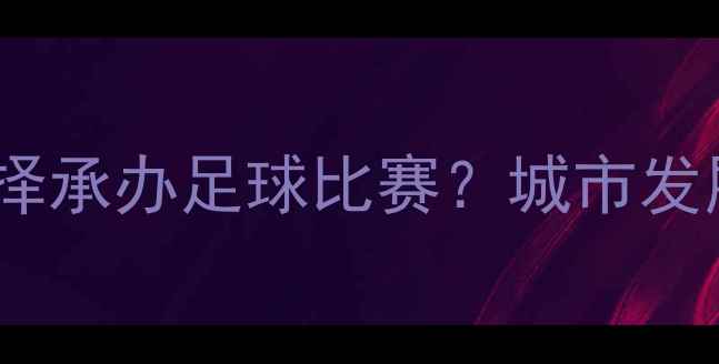 图片 📌为什么选择承办足球比赛？城市发展的新机遇1