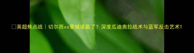 图片 📌英超焦点战｜切尔西vs曼城谁赢了？深度瓜迪奥拉战术与蓝军反击艺术1
