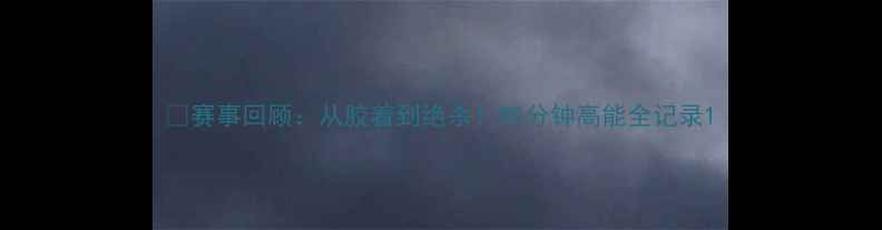 图片 📌赛事回顾：从胶着到绝杀！90分钟高能全记录1