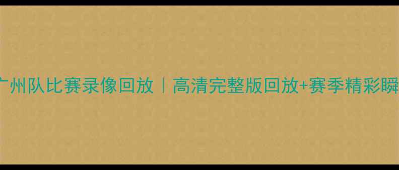 图片 📌赛季广州队比赛录像回放｜高清完整版回放+赛季精彩瞬间全🔥1