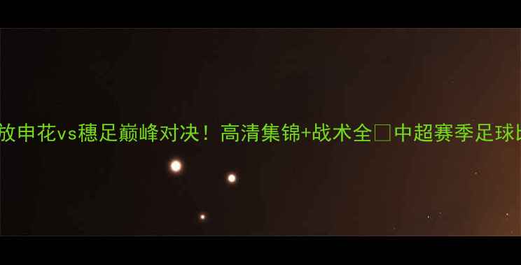 图片 📹原声回放申花vs穗足巅峰对决！高清集锦+战术全🔥中超赛季足球比赛回放2
