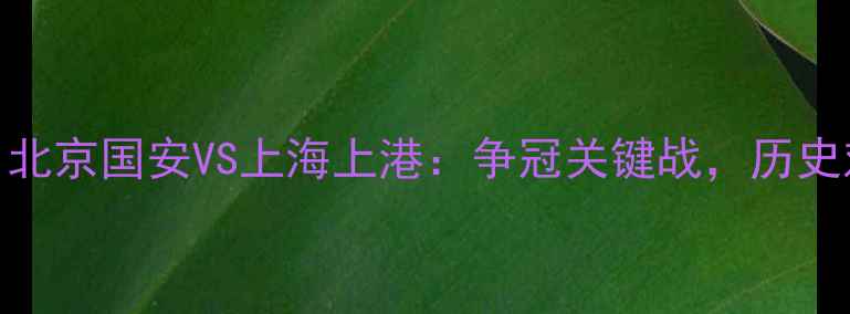 图片 🔥0304赛事前瞻！北京国安VS上海上港：争冠关键战，历史对决与战术分析！