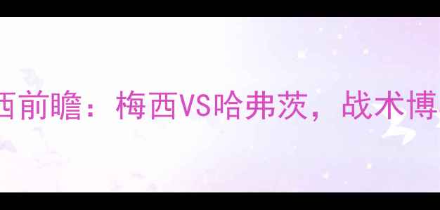 图片 🔥05欧冠巴萨VS切尔西前瞻：梅西VS哈弗茨，战术博弈谁能更胜一筹？🔥1