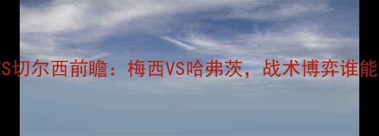 图片 🔥05欧冠巴萨VS切尔西前瞻：梅西VS哈弗茨，战术博弈谁能更胜一筹？🔥2