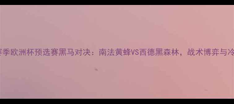 图片 🔥08赛季欧洲杯预选赛黑马对决：南法黄蜂VS西德黑森林，战术博弈与冷门🔥1