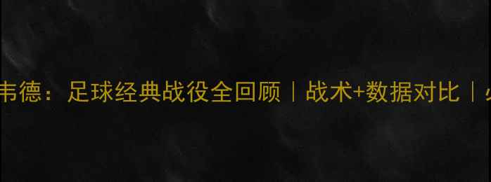 图片 🔥09詹姆斯vs韦德：足球经典战役全回顾｜战术+数据对比｜必看足球盛宴1