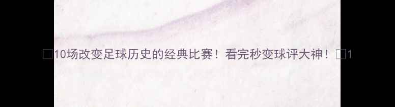 图片 🔥10场改变足球历史的经典比赛！看完秒变球评大神！🔥1