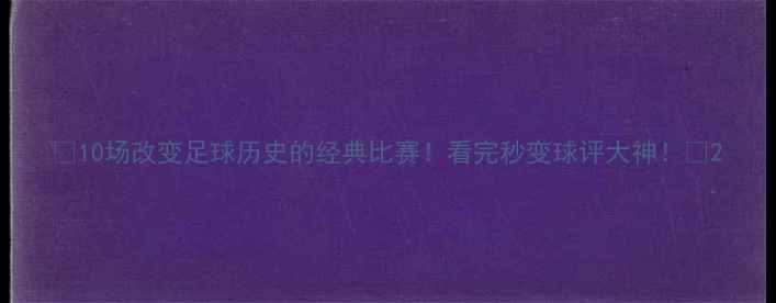 图片 🔥10场改变足球历史的经典比赛！看完秒变球评大神！🔥2