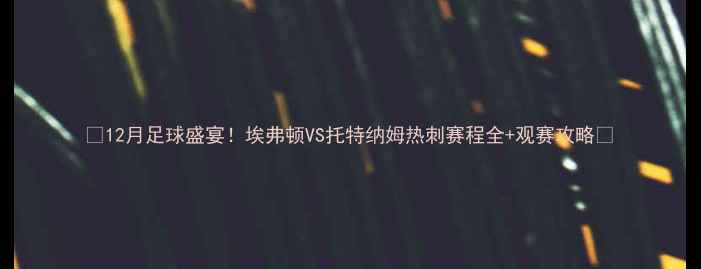 图片 🔥12月足球盛宴！埃弗顿VS托特纳姆热刺赛程全+观赛攻略🔥