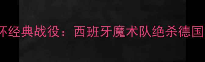 图片 🔥1995年欧洲杯经典战役：西班牙魔术队绝杀德国创造历史！🔥1
