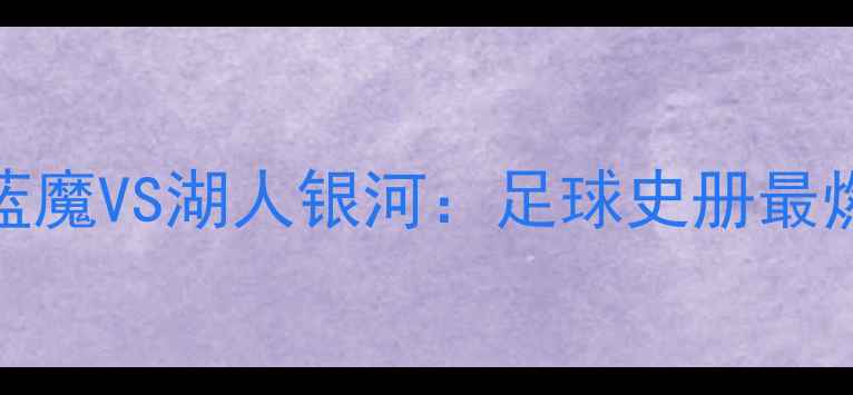图片 🔥2001赛季马刺蓝魔VS湖人银河：足球史册最燃世纪对决回顾🔥