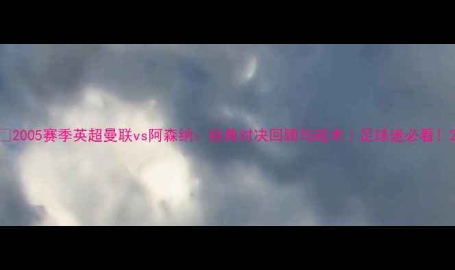 图片 🔥2005赛季英超曼联vs阿森纳：经典对决回顾与战术｜足球迷必看！2